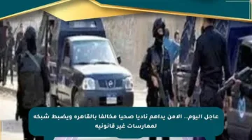 عاجل اليوم.. الأمن يداهم ناديا صحيا مخالفا بالقاهرة ويضبط شبكة لممارسات غير قانونية